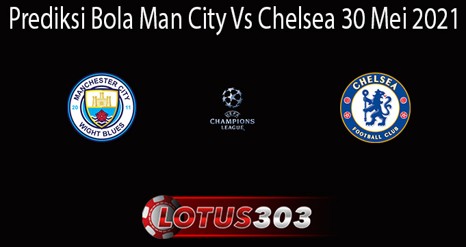 Prediksi Bola Man City Vs Chelsea 30 Mei 2021