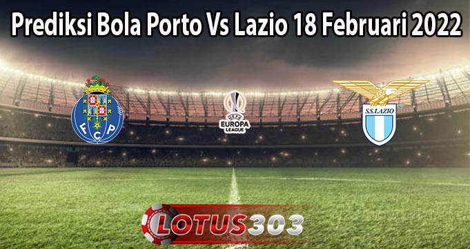 Prediksi Bola Porto Vs Lazio 18 Februari 2022