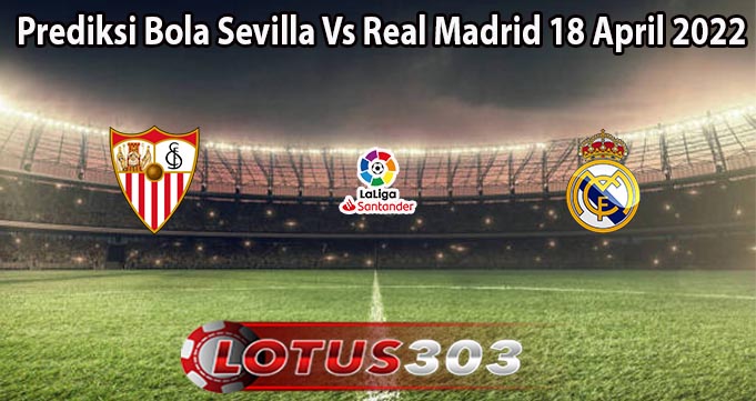 Prediksi Bola Sevilla Vs Real Madrid 18 April 2022
