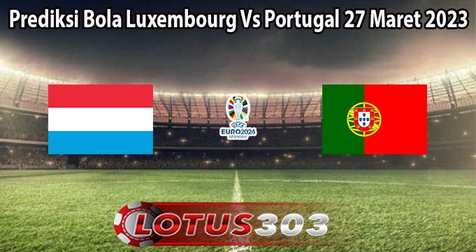 Prediksi Bola Luxembourg Vs Portugal 27 Maret 2023